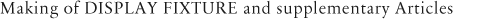 Making of DISPLAY FIXTURE and supplementary Articles